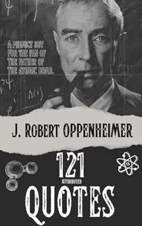 121 QUOTES ATTRIBUTED TO J. ROBERT OPPENHEIMER: The Father of the ...