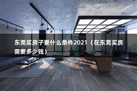 东莞买房子要什么条件2021（在东莞买房需要多少钱） - 房产百科