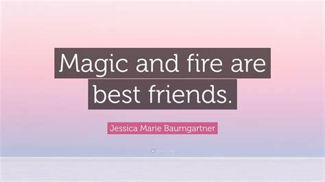 Jessica Marie Baumgartner Quote: “Magic and fire are best friends.”
