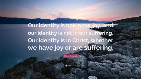 Mark Driscoll Quote: “Our identity is not in our joy, and our identity ...