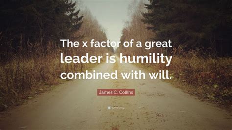 James C. Collins Quote: “The x factor of a great leader is humility ...