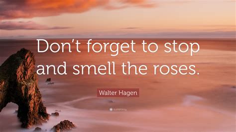 Walter Hagen Quote: “Don’t forget to stop and smell the roses.”