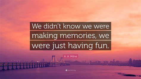 A. A. Milne Quote: “We didn’t know we were making memories, we were ...