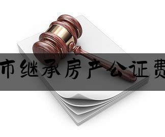 苏州市继承房产公证费多少（苏州继承公证费收取标准）_北京法律律师咨询