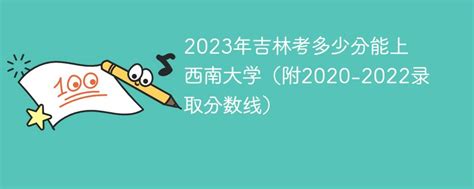 2023年吉林考多少分能上西南大学（附2020-2022录取分数线）-新高考网