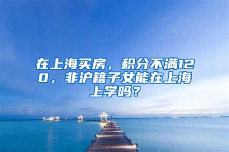 在上海买房，积分不满120，非沪籍子女能在上海上学吗？_大专本科落户_上海落户流程