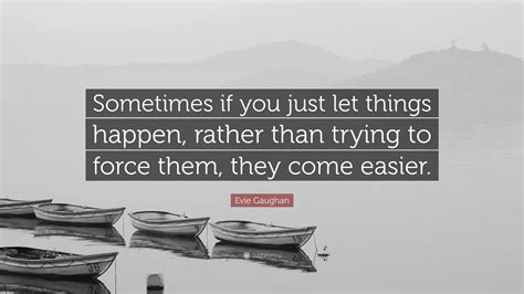 Evie Gaughan Quote: “Sometimes if you just let things happen, rather than trying to force them ...