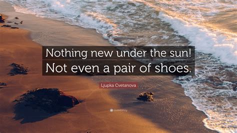 Ljupka Cvetanova Quote: “Nothing new under the sun! Not even a pair of ...