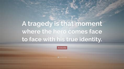 Aristotle Quote: “A tragedy is that moment where the hero comes face to face with his true ...