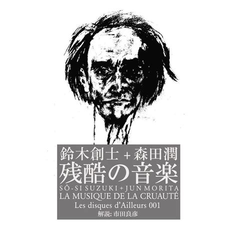 SÔ-SI SUZUKI + JUN MORITA / LA MUSIQUE DE LA CRUAUTÉ 鈴木創士＋森田潤 /残酷の音楽 ...