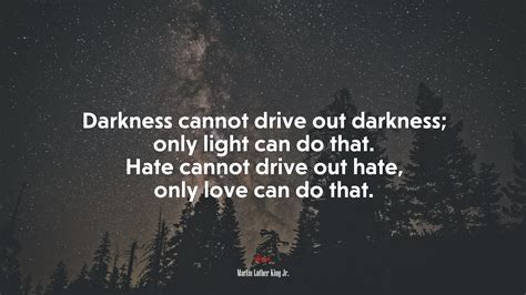 Darkness cannot drive out darkness; only light can do that. Hate cannot ...