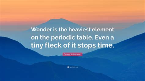 Diane Ackerman Quote: “Wonder is the heaviest element on the periodic table. Even a tiny fleck ...
