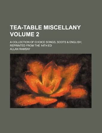 Tea-Table Miscellany Volume 2; A Collection of Choice Songs, Scots ...