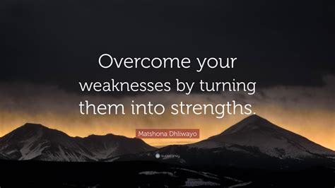 Matshona Dhliwayo Quote: “Overcome your weaknesses by turning them into strengths.”