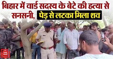 बिहार में वार्ड सदस्य के बेटे की हत्या से सनसनी, बगीचे में पेड़ से लटका ...