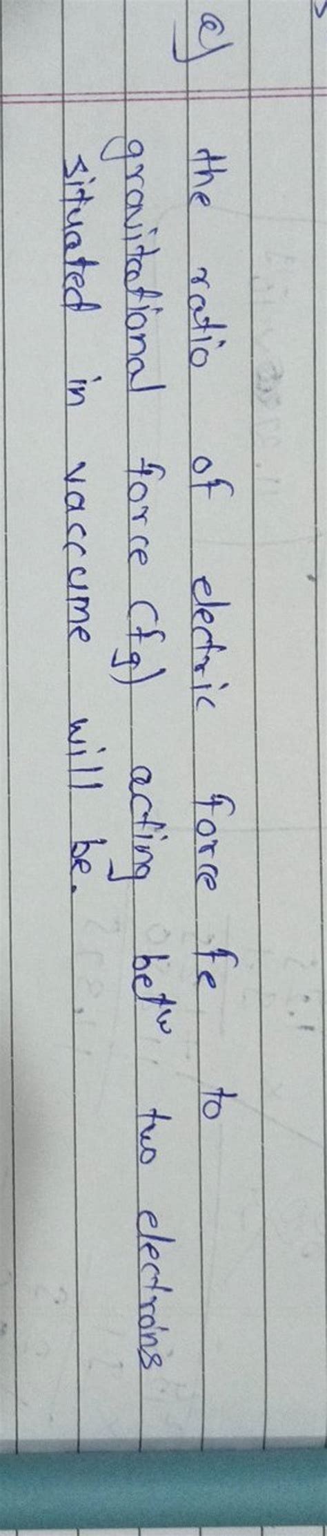 a) the ratio of electric force fe to gravitational force (fg ) acting bet..