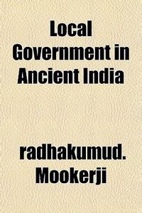 Local Government in Ancient India; By Radhakumud Mookerji with Foreword ...