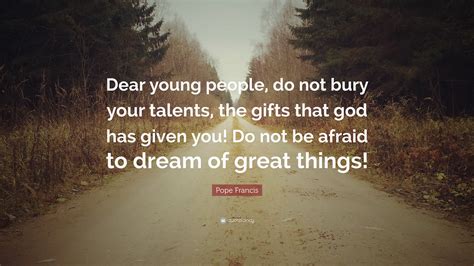 Pope Francis Quote: “Dear young people, do not bury your talents, the ...