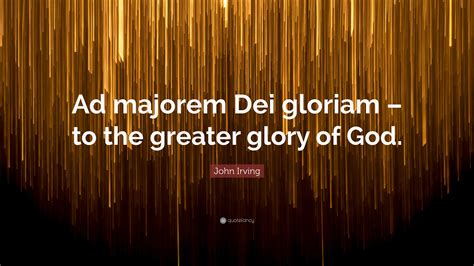 John Irving Quote: “Ad majorem Dei gloriam – to the greater glory of God.”