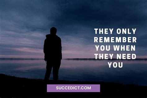 they only remember you when they need you quotes