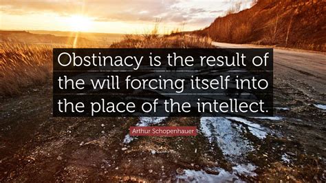 Arthur Schopenhauer Quote: “Obstinacy is the result of the will forcing ...
