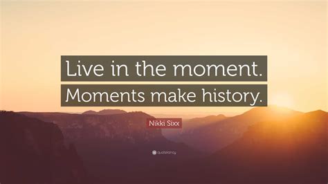 Nikki Sixx Quote: “Live in the moment. Moments make history.”