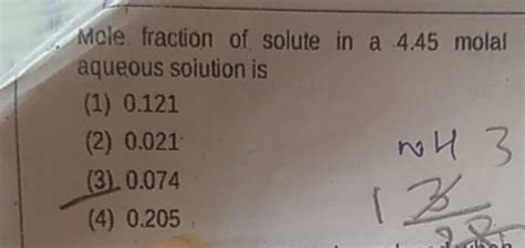 Mole fraction of solute in a 4.45 molal aqueous soiution is (1) 0.121 (2)..