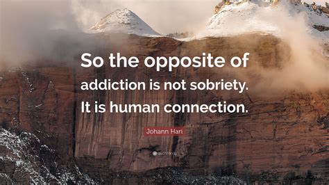Johann Hari Quote: “So the opposite of addiction is not sobriety. It is ...