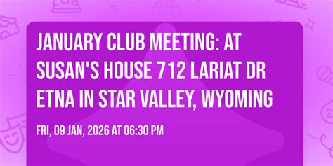 January Club Meeting: at Susans house 712 Lariat Dr Etna in Star Valley ...