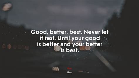 Good, better, best. Never let it rest. Until your good is better and ...