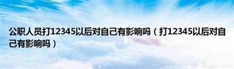 公职人员打12345以后对自己有影响吗（打12345以后对自己有影响吗）_华夏智能网