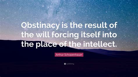 Arthur Schopenhauer Quote: “Obstinacy is the result of the will forcing ...