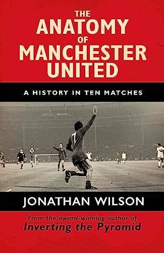 THE ANATOMY OF MANCHESTER UNITED: A HISTORY IN TEN MATCHES : Wilson ...