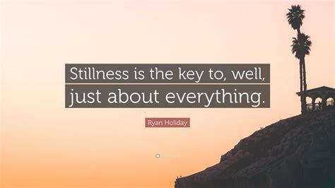 Ryan Holiday Quote: “Stillness is the key to, well, just about everything.”