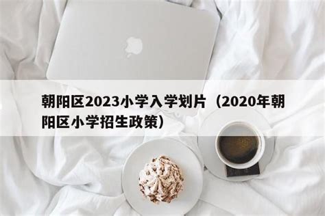 朝阳区2023小学入学划片（2020年朝阳区小学招生政策） - 蛟龙博客