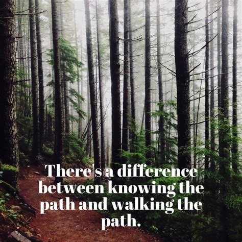 There’s a difference between knowing the path and walking the path ...