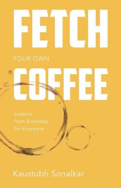 FETCH YOUR OWN COFFEE : LESSONS FROM EVERYDAY, FOR EVERYONE BY KAUSTUB ...