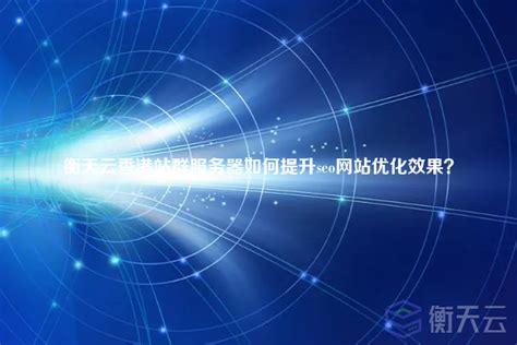 衡天云香港站群服务器如何提升seo网站优化效果？-行业资讯-衡天云