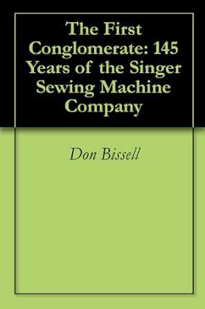 The First Conglomerate: 145 Years of the Singer Sewing Machine Company ...