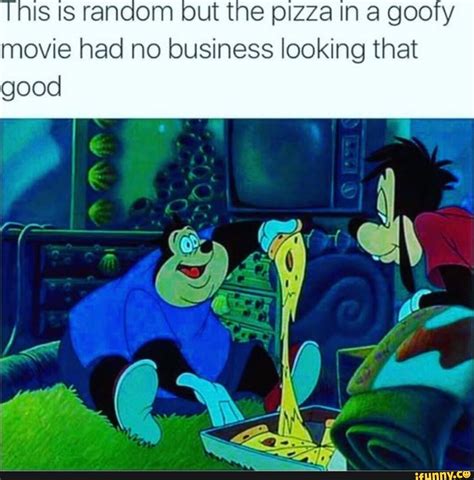 Tnis IS random but the pizza in a goofy movie had no business looking ...
