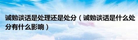 诫勉谈话是处理还是处分（诫勉谈话是什么处分有什么影响）_草根大学生活网