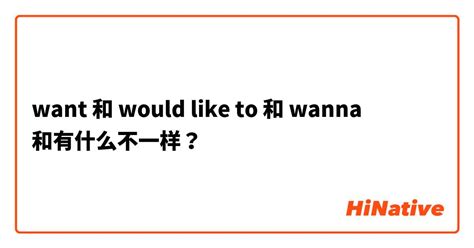 "want" 和 "would like to" 和 "wanna" 和有什么不一样？ | HiNative