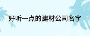 建材公司起名字大全免费 企业取名简单大方-周易起名-国学梦