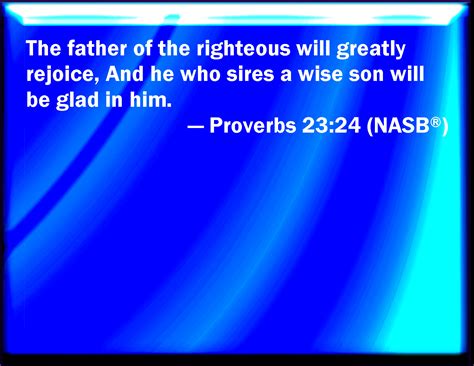 Proverbs 23:24 The father of the righteous shall greatly rejoice: and ...