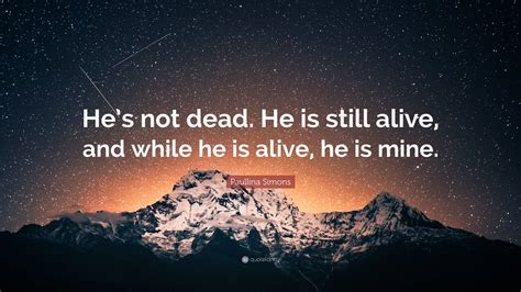 Paullina Simons Quote: “He’s not dead. He is still alive, and while he ...