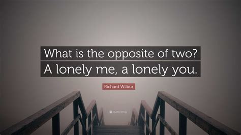 Richard Wilbur Quote: “What is the opposite of two? A lonely me, a ...