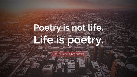 Laurence Overmire Quote: “Poetry is not life. Life is poetry.”