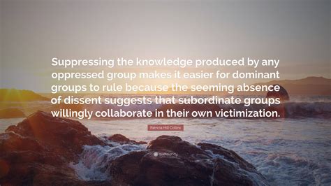 Patricia Hill Collins Quote: “Suppressing the knowledge produced by any ...