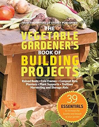 The Vegetable Gardener's Book of Building Projects: 39 Indispensable ...