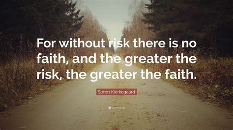 Soren Kierkegaard Quote: “For without risk there is no faith, and the greater the risk, the ...